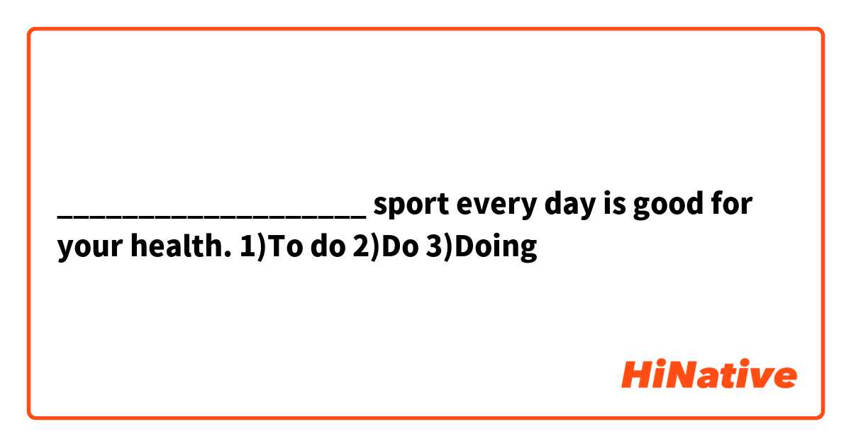 ___________________ sport every day is good for your health.
1)To do
2)Do
3)Doing