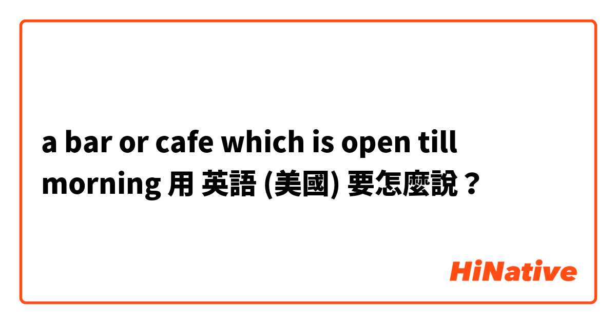 a bar or cafe which is open till morning 用 英語 (美國) 要怎麼說？
