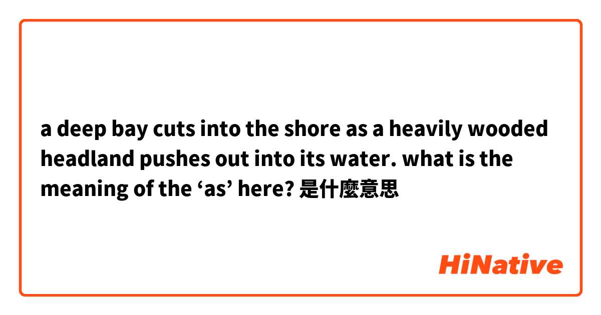a deep bay cuts into the shore as a heavily wooded headland pushes out into its water. what is the meaning of the ‘as’ here?是什麼意思