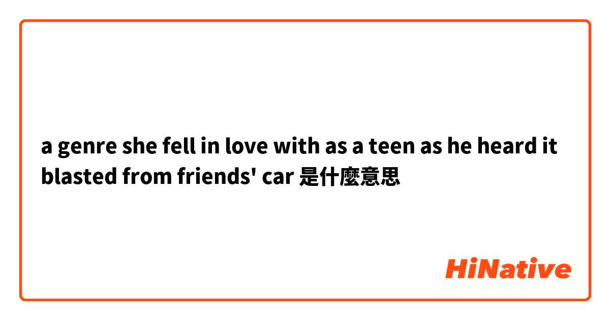 a genre she fell in love with as a teen as he heard it blasted from friends' car是什麼意思