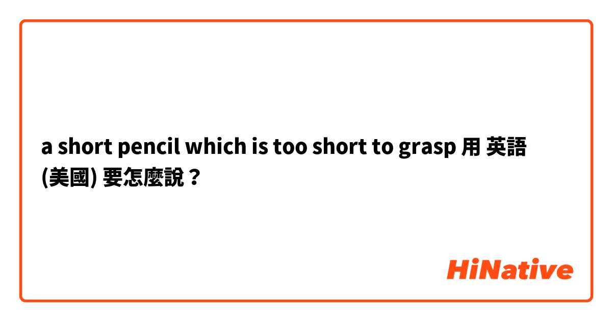 a short pencil which is too short to grasp用 英語 (美國) 要怎麼說？
