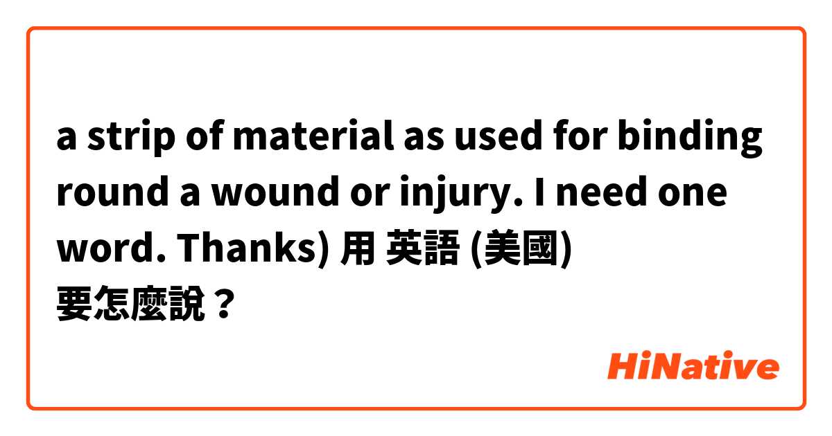 a strip of material as used for binding round a
wound or injury�. I need one word. Thanks)用 英語 (美國) 要怎麼說？
