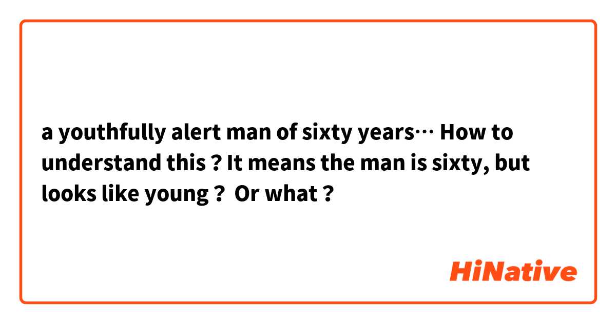 a youthfully alert man of sixty years…
How to understand this？It means the man is sixty, but looks like young？ Or what？
