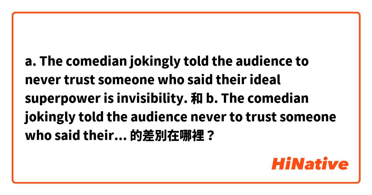 a. The comedian jokingly told the audience to never trust someone who said their ideal superpower is invisibility. 和 b. The comedian jokingly told the audience never to trust someone who said their ideal superpower is invisibility. 的差別在哪裡？