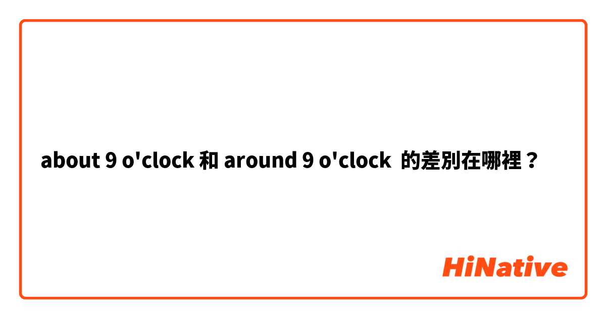 about 9 o'clock 和 around 9 o'clock 的差別在哪裡？