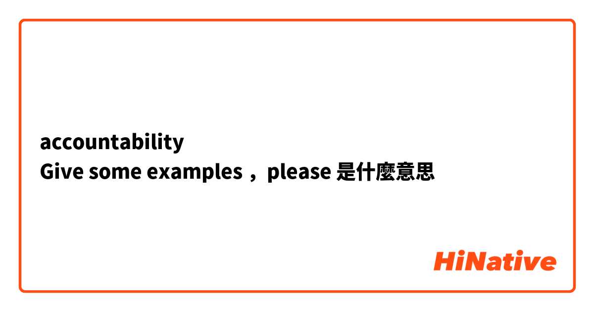 accountability
Give some examples ，please是什麼意思