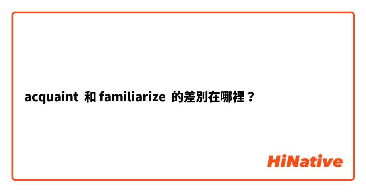 acquaint  和 familiarize  的差別在哪裡？