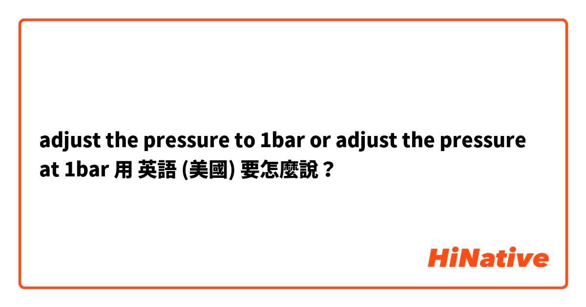 adjust the pressure to 1bar or adjust the pressure at 1bar用 英語 (美國) 要怎麼說？