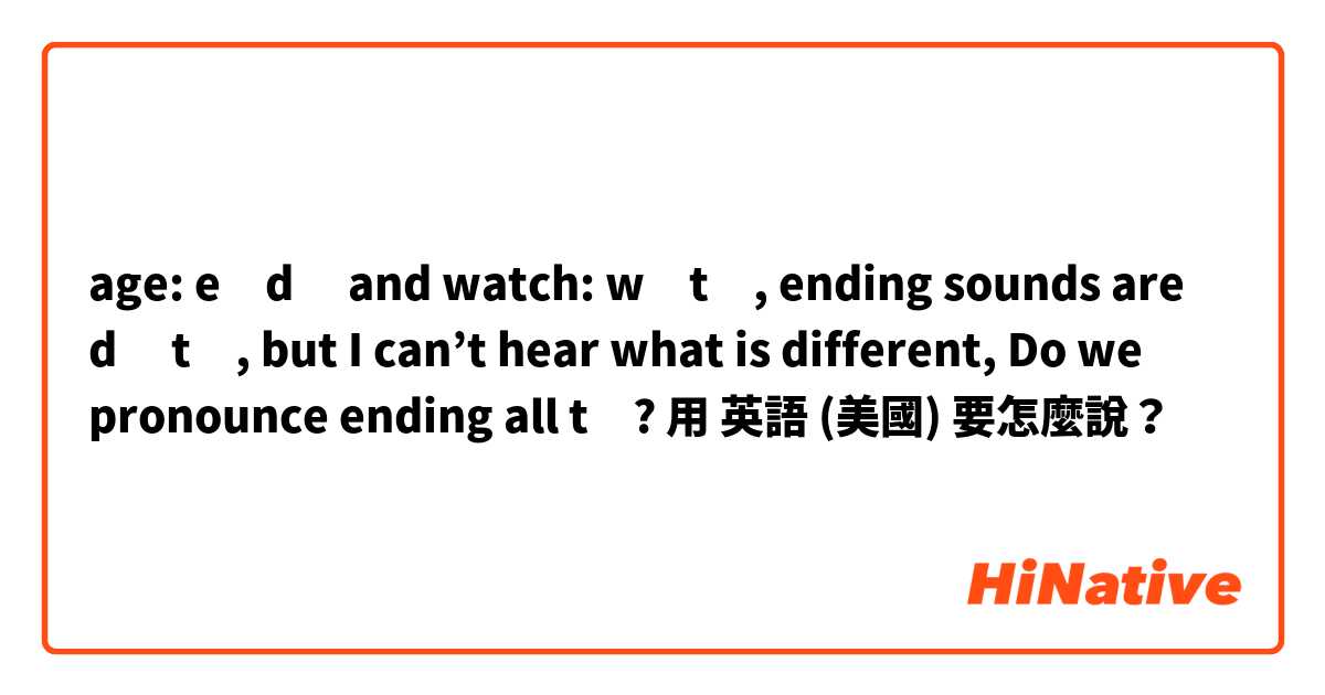 age: eɪdʒ and watch: wɒtʃ, ending sounds are dʒ tʃ, but I can’t hear what is different, Do we pronounce ending all tʃ?用 英語 (美國) 要怎麼說？