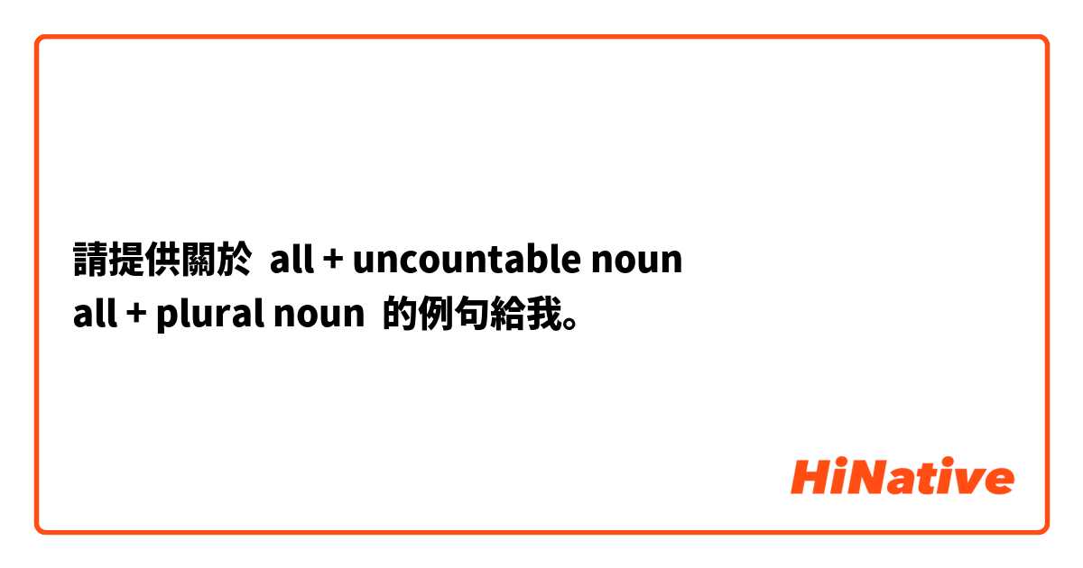 請提供關於 all + uncountable noun 
all + plural noun 的例句給我。