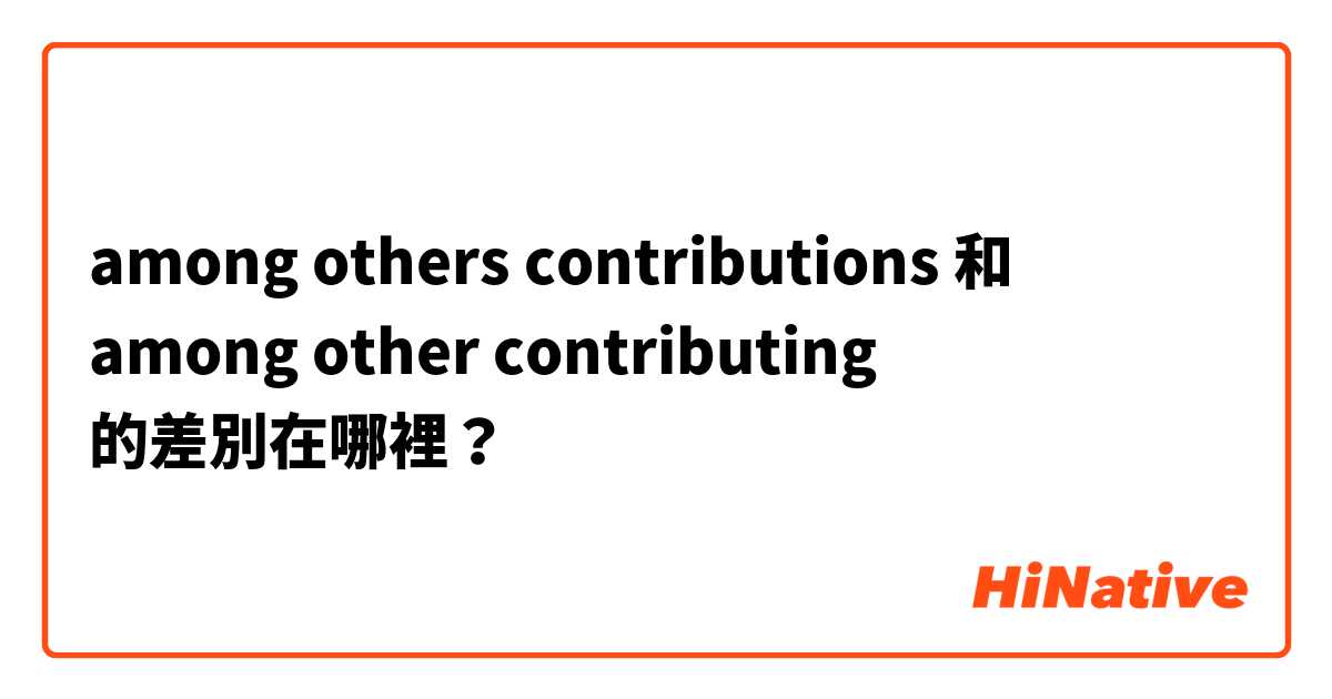 among others contributions  和 among other contributing 的差別在哪裡？