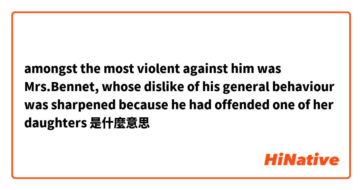 amongst the most violent against him was Mrs.Bennet, whose dislike of his general behaviour was sharpened because he had offended one of her daughters是什麼意思