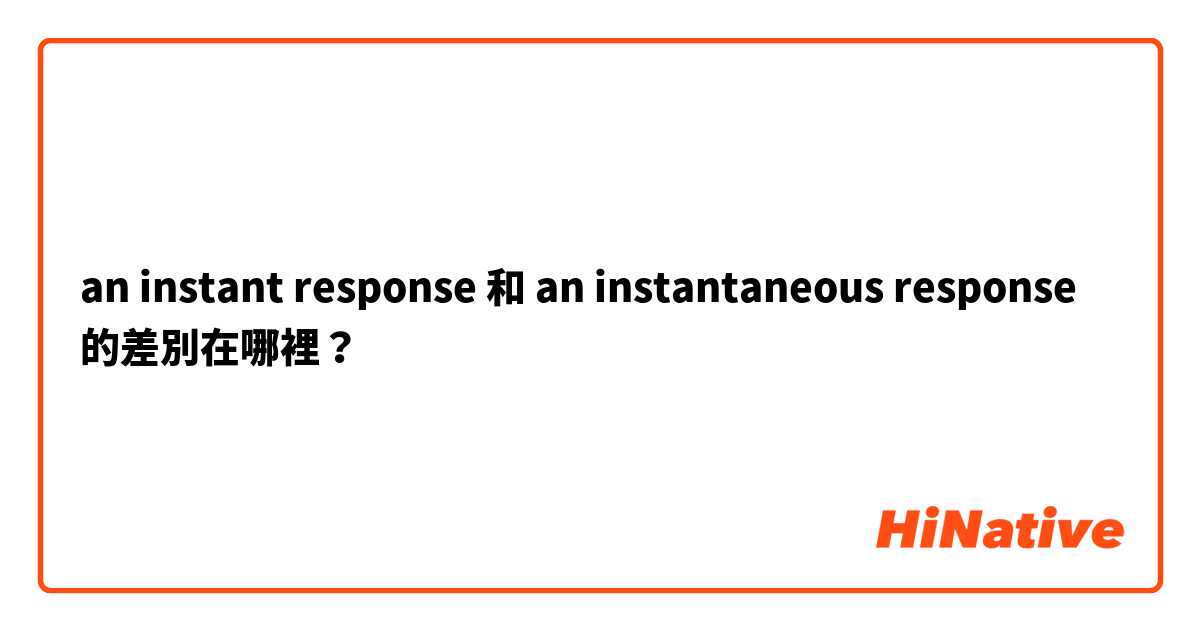 an instant response 和 an instantaneous response 的差別在哪裡？