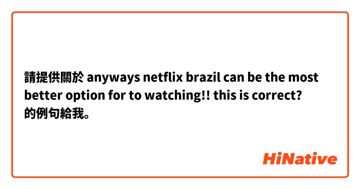 請提供關於 anyways netflix brazil can be the most better option for to watching!!

this is correct? 的例句給我。