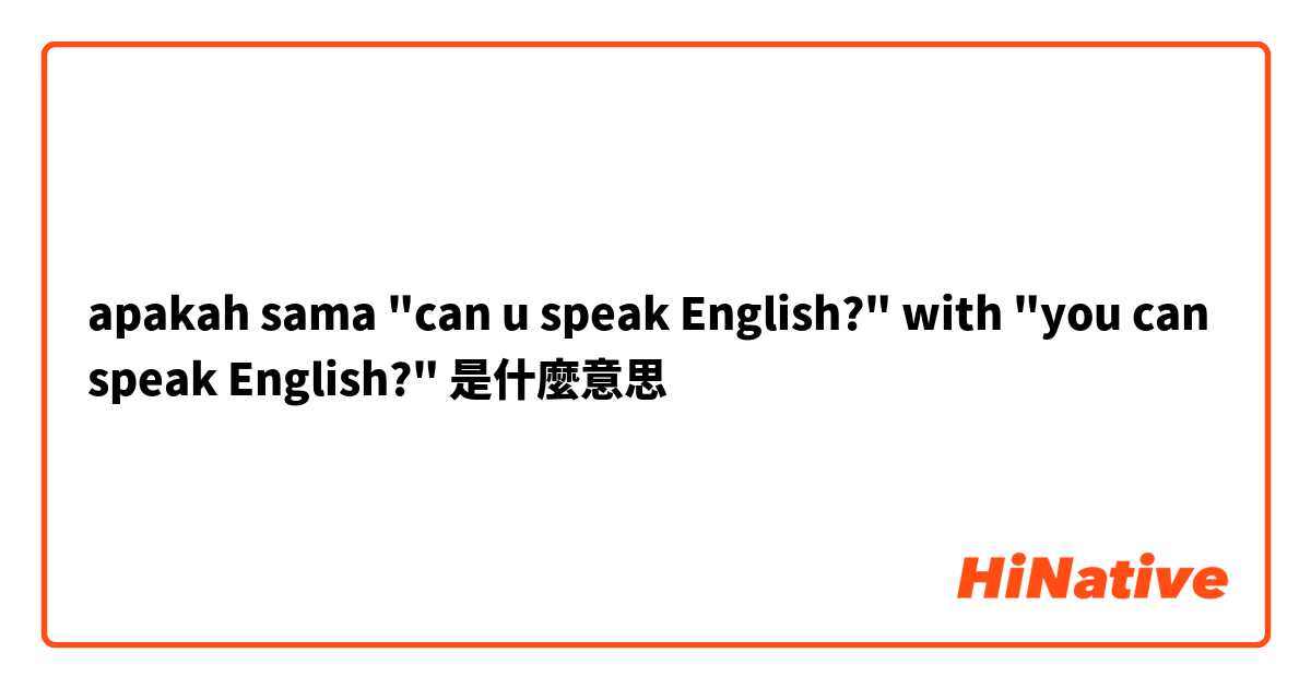 apakah sama "can u speak English?" with "you can speak English?"是什麼意思