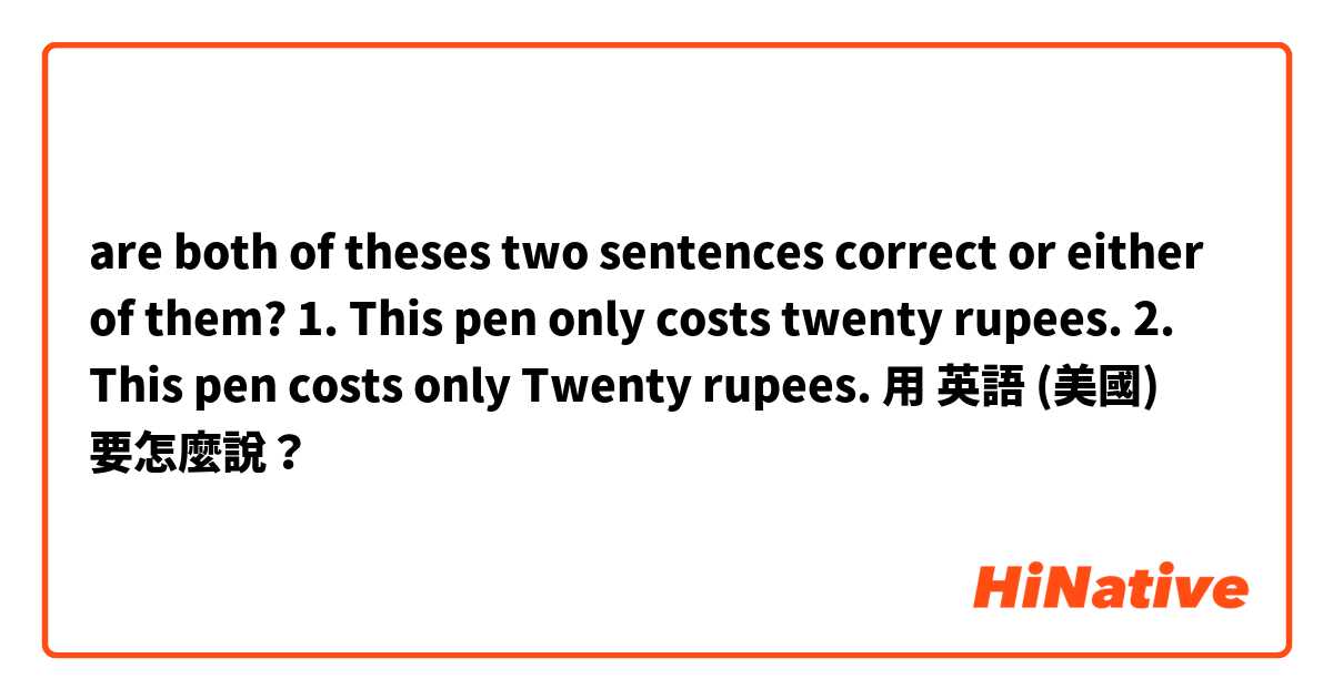 are both of theses two sentences correct or either of them?
1. This pen only costs twenty rupees.
2. This pen costs only Twenty rupees.用 英語 (美國) 要怎麼說？