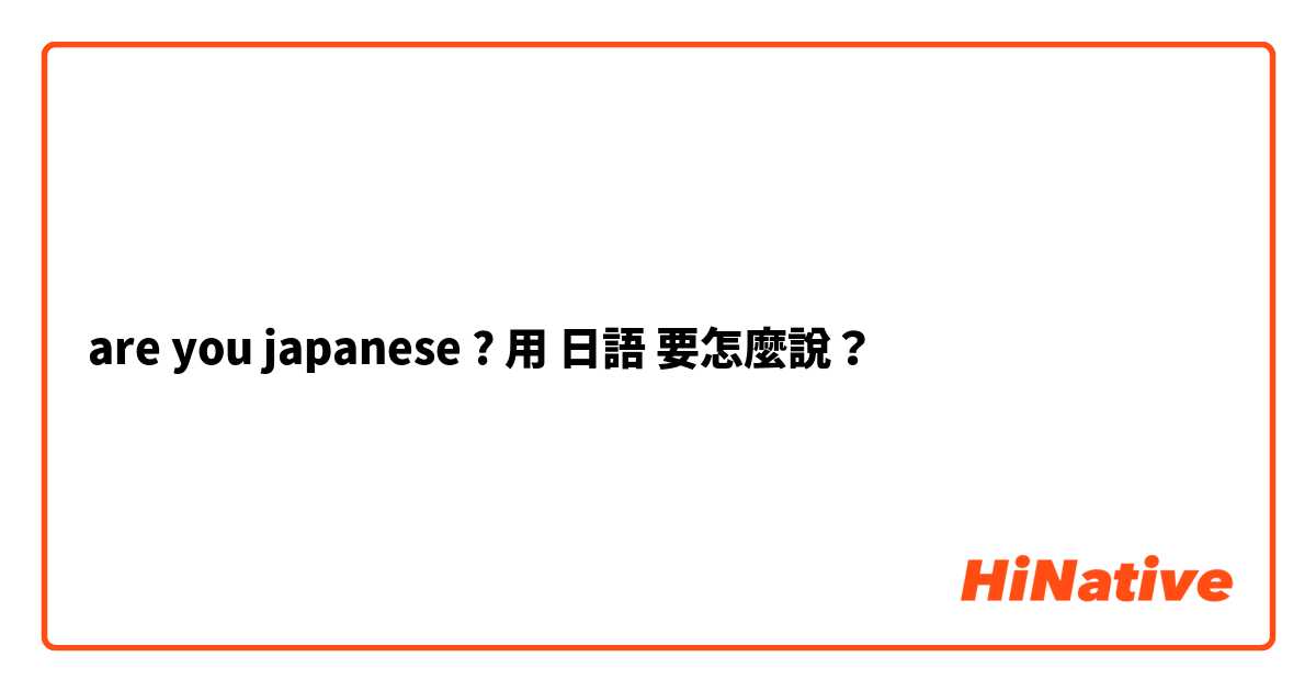 are you japanese ?用 日語 要怎麼說？
