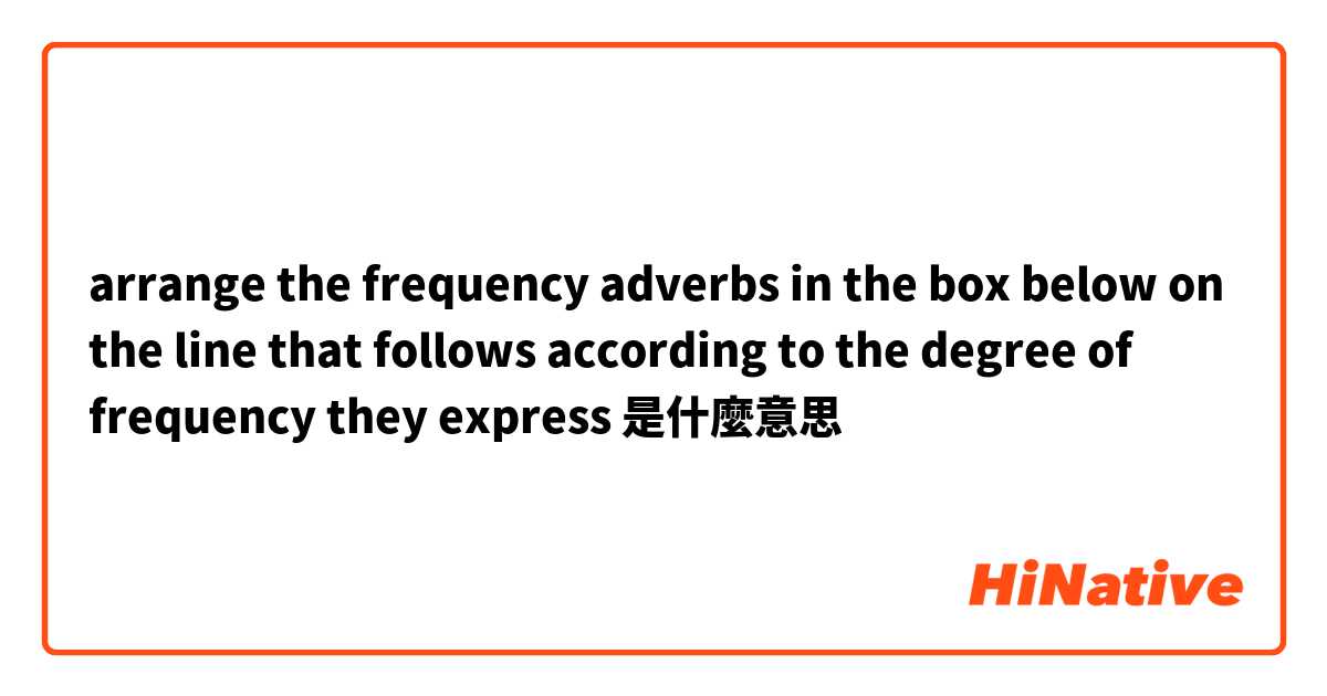 arrange the frequency adverbs in the box below on the line that follows according to the degree of frequency they express 是什麼意思