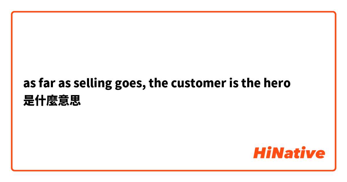 as far as selling goes, the customer is the hero是什麼意思