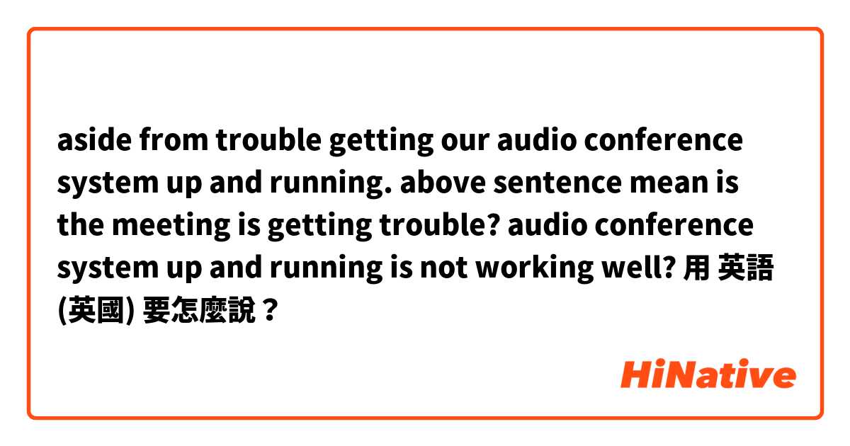 aside from trouble getting our audio conference system up and running.

above sentence mean is the meeting is getting trouble?
audio conference system up and running is not working well?

用 英語 (英國) 要怎麼說？