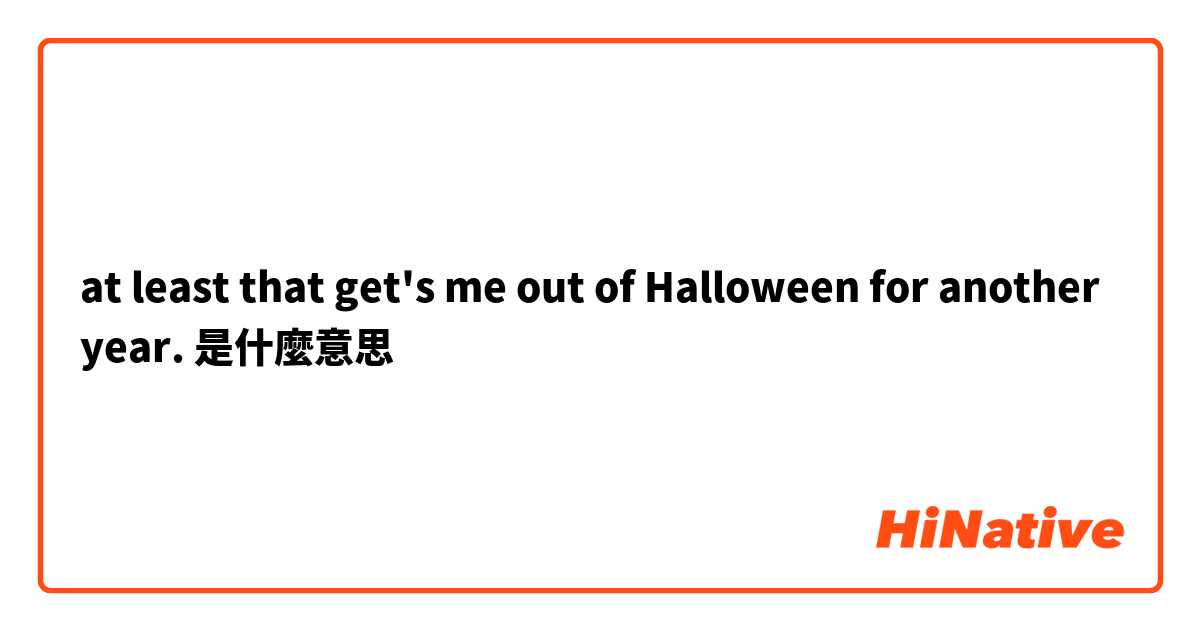 at least that get's me out of Halloween for another year.是什麼意思