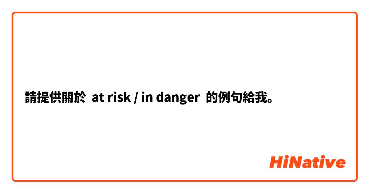 請提供關於 at risk / in danger 的例句給我。