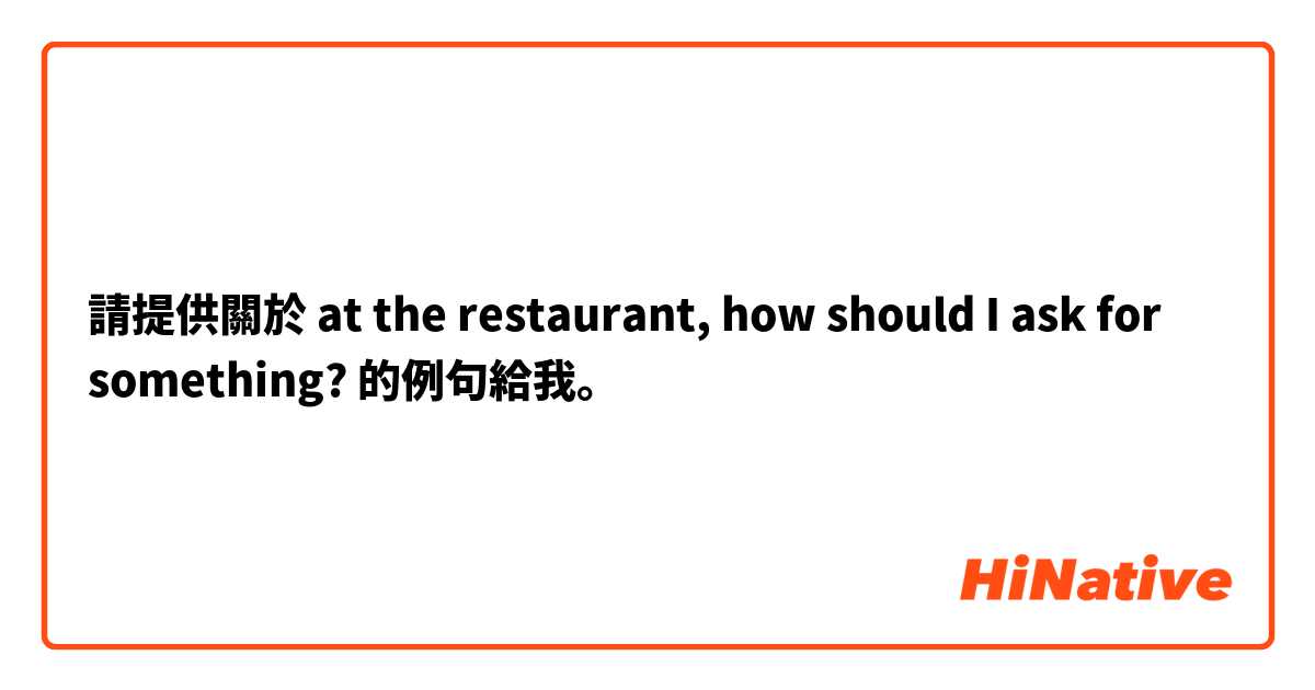 請提供關於 at the restaurant, how should I ask for something?
 的例句給我。