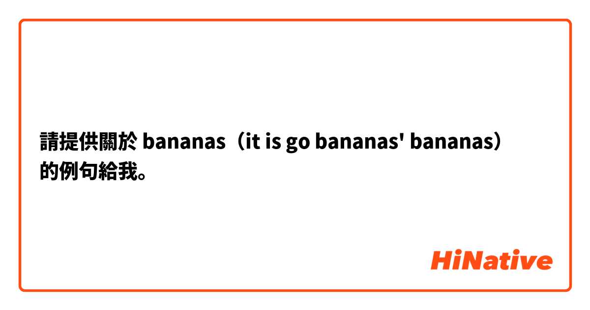 請提供關於 bananas（it is go bananas' bananas） 的例句給我。