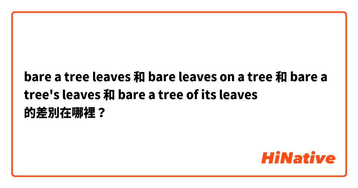 bare a tree leaves 和 bare leaves on a tree 和 bare a tree's leaves 和 bare a tree of its leaves 的差別在哪裡？