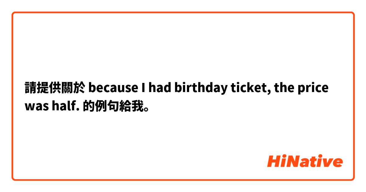 請提供關於 because I had birthday ticket, the price was half. 的例句給我。