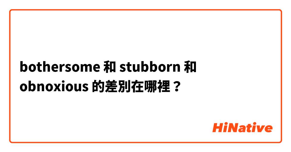 bothersome 和 stubborn 和 obnoxious 的差別在哪裡？