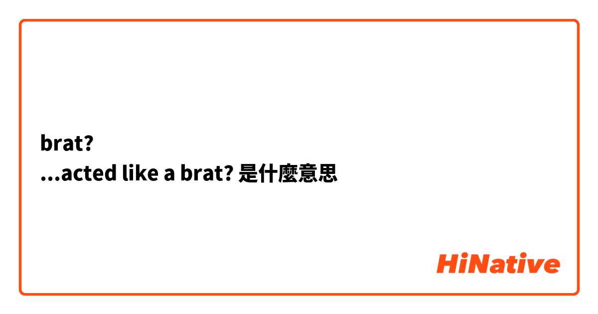 brat?
...acted like a brat? 是什麼意思