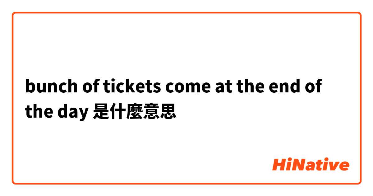 bunch of tickets come at the end of the day是什麼意思