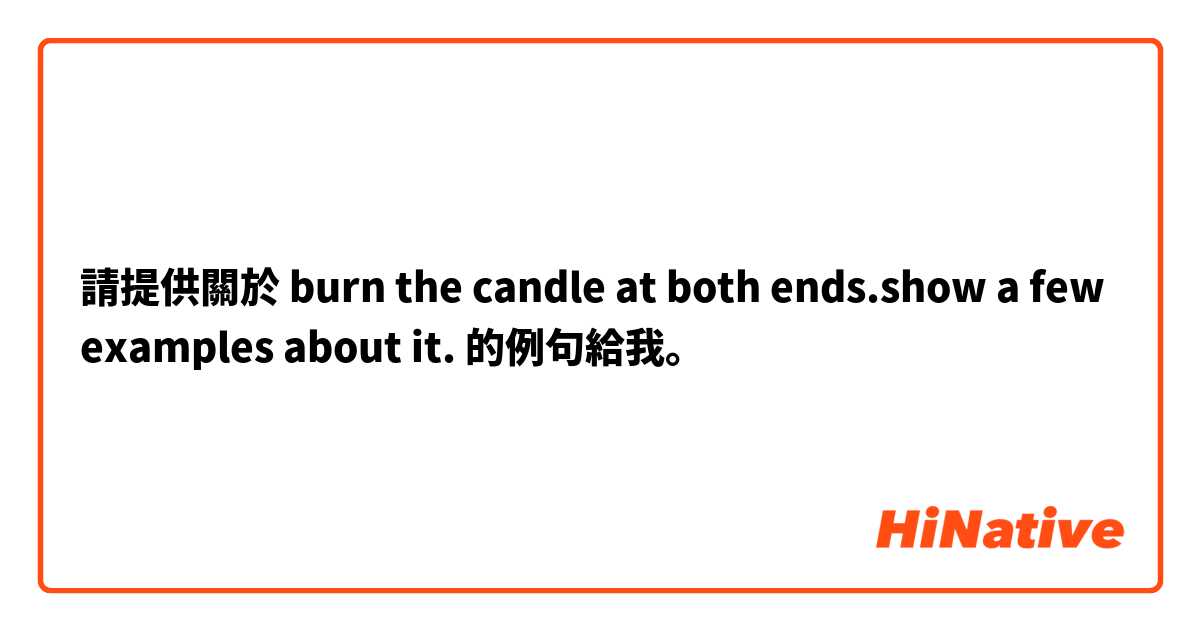 請提供關於 burn the candle at both ends.show a few examples  about it. 的例句給我。