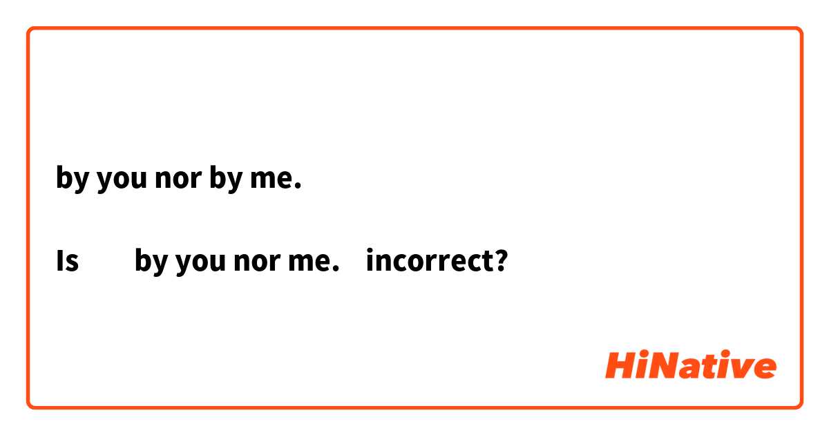 by you nor by me. 

Is　　by you nor me.    incorrect?