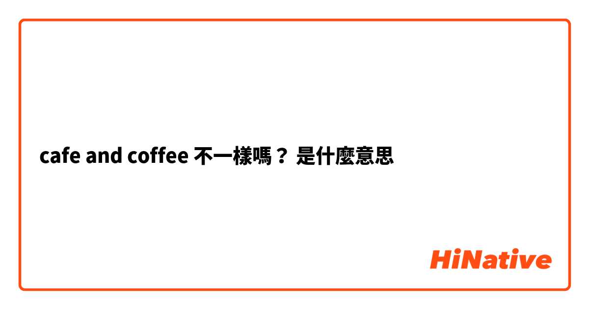 cafe and coffee 不一樣嗎？是什麼意思