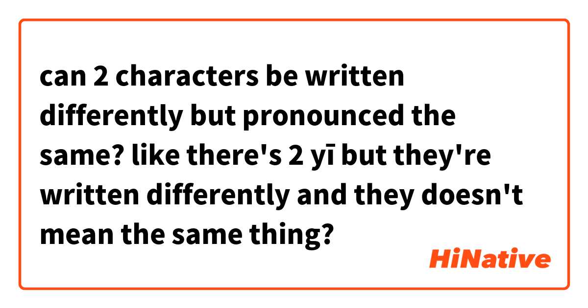 can 2 characters be written differently but pronounced the same?

 like there's 2 yī but they're written differently and they doesn't mean the same thing?