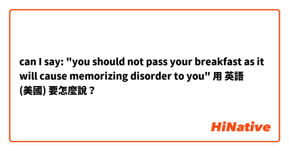 can I say: "you should not pass your breakfast as it will cause memorizing disorder to you"用 英語 (美國) 要怎麼說？