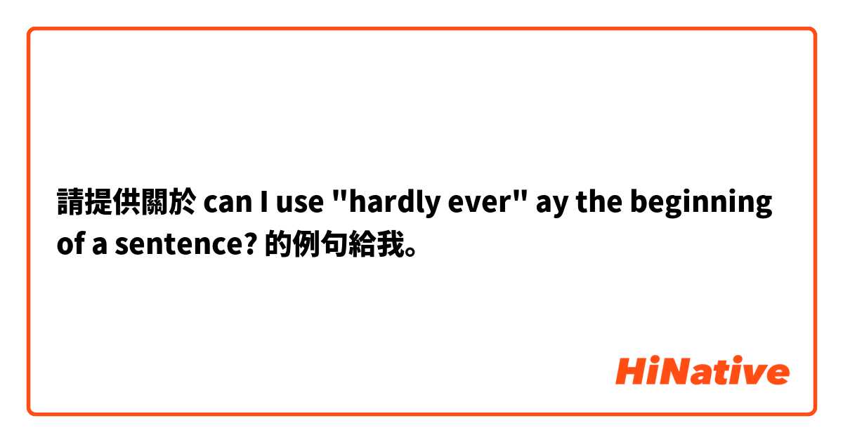 請提供關於 can I use "hardly ever" ay the beginning of a sentence? 的例句給我。