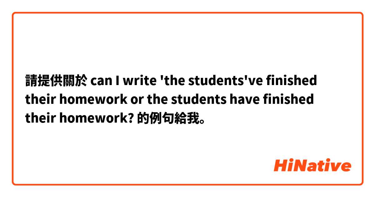 請提供關於 can I write 'the students've finished their homework or the students have finished their homework? 的例句給我。