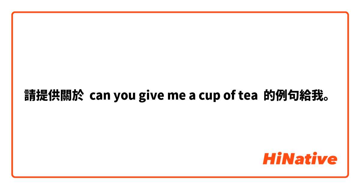 請提供關於 can you give me a cup of tea  的例句給我。