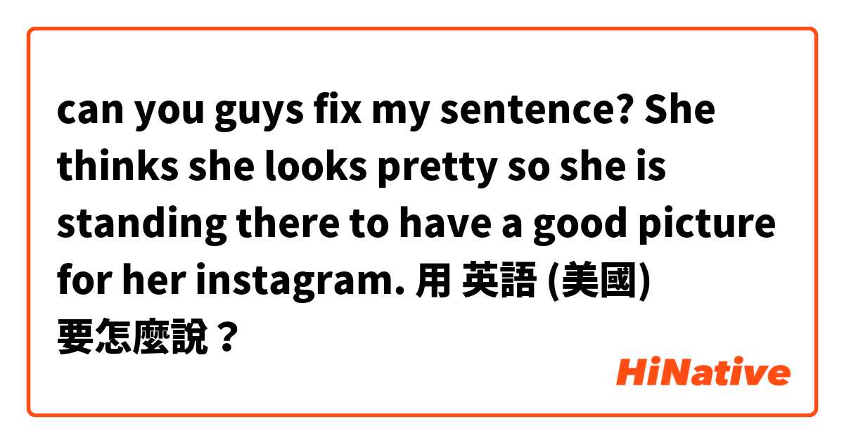can you guys fix my sentence? She thinks she looks pretty so she is standing there to have a good picture for her instagram.用 英語 (美國) 要怎麼說？
