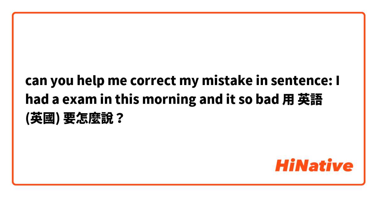 can you help me correct my mistake in sentence: I had a exam in this morning and it so bad用 英語 (英國) 要怎麼說？