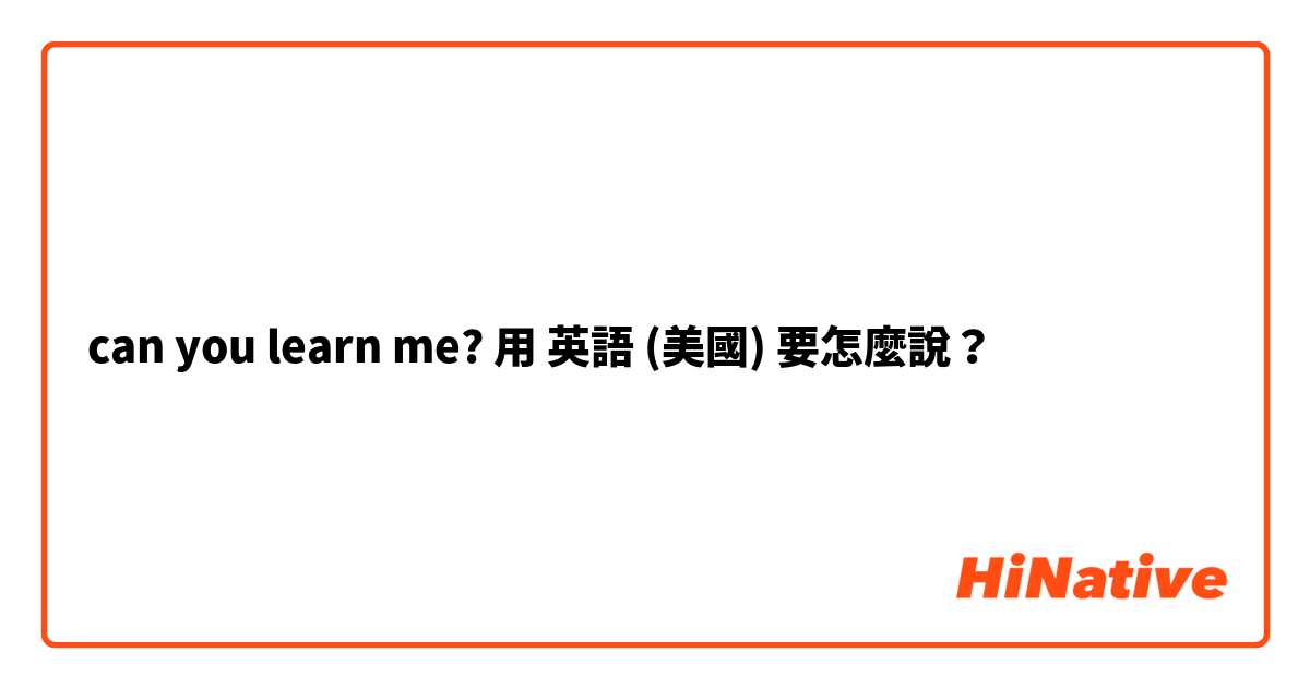 can you learn me?用 英語 (美國) 要怎麼說？