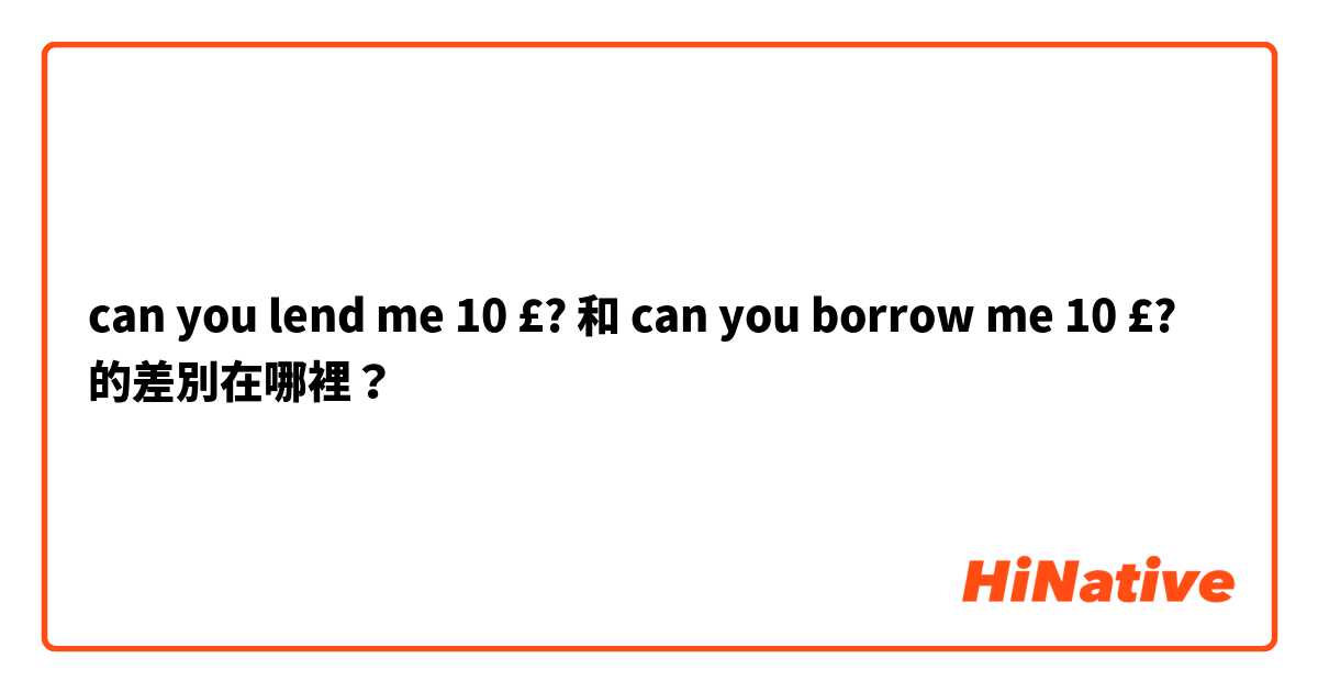 can you lend me 10 £? 和 can you borrow me 10 £?  的差別在哪裡？