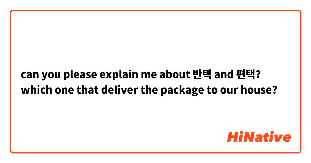 can you please explain me about 반택 and 편택? which one that deliver the package to our house?
