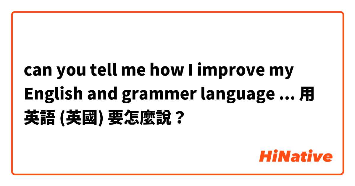 can you tell me how I improve my English and grammer language ...用 英語 (英國) 要怎麼說？
