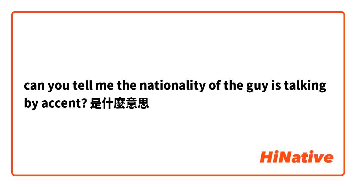 can you tell me the nationality of the guy is talking by accent?是什麼意思