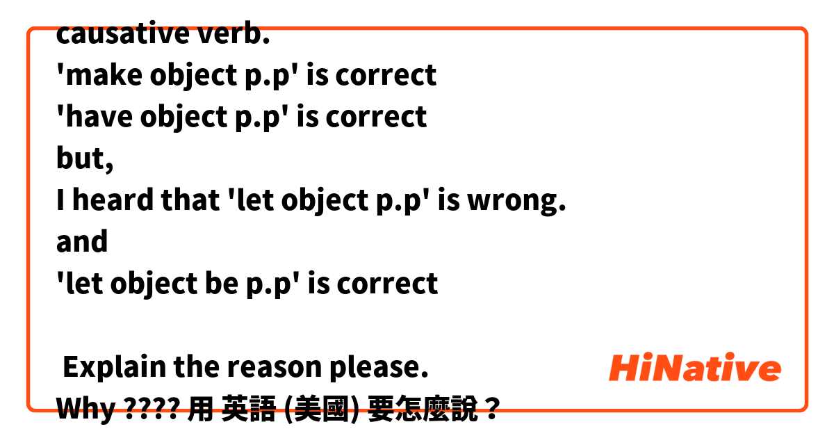 causative verb.
'make object p.p' is correct 
'have object p.p' is correct 
but,
I heard that 'let object p.p' is wrong.
and
'let object be p.p' is correct 

 Explain the reason please.
Why ????
用 英語 (美國) 要怎麼說？