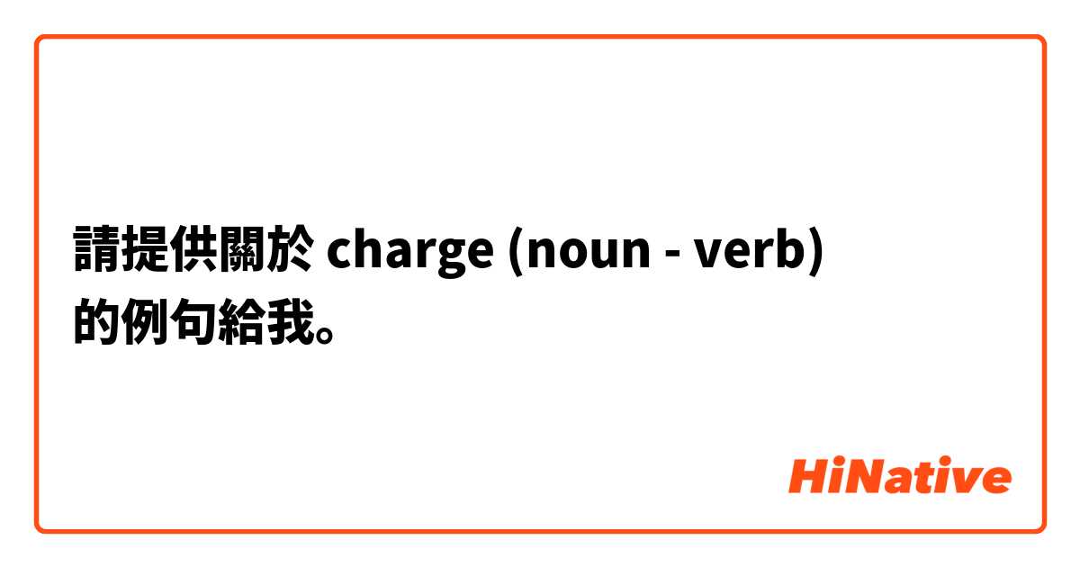 請提供關於 charge (noun - verb) 的例句給我。